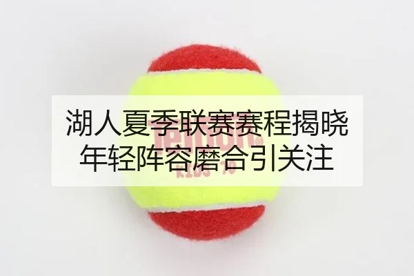 湖人夏季联赛赛程揭晓 年轻阵容磨合引关注