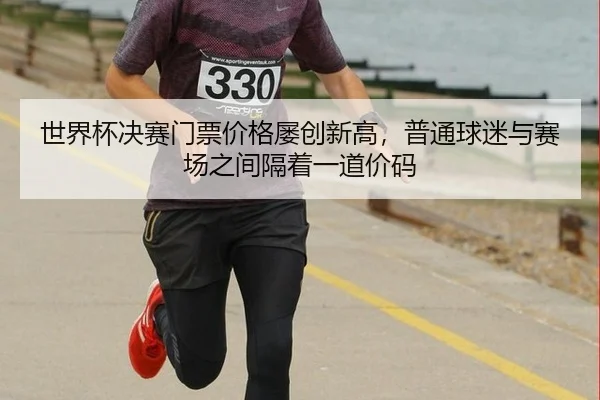 世界杯决赛门票价格屡创新高，普通球迷与赛场之间隔着一道价码